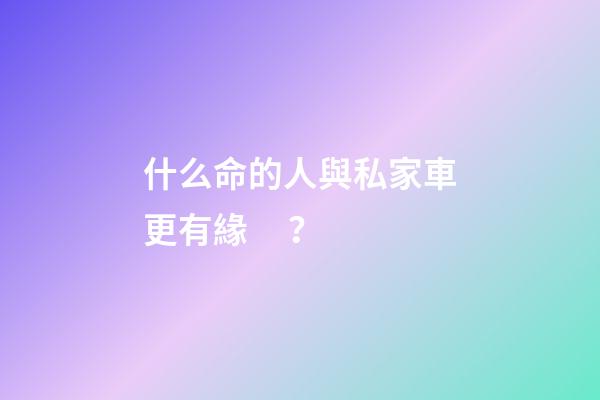 什么命的人與私家車更有緣？